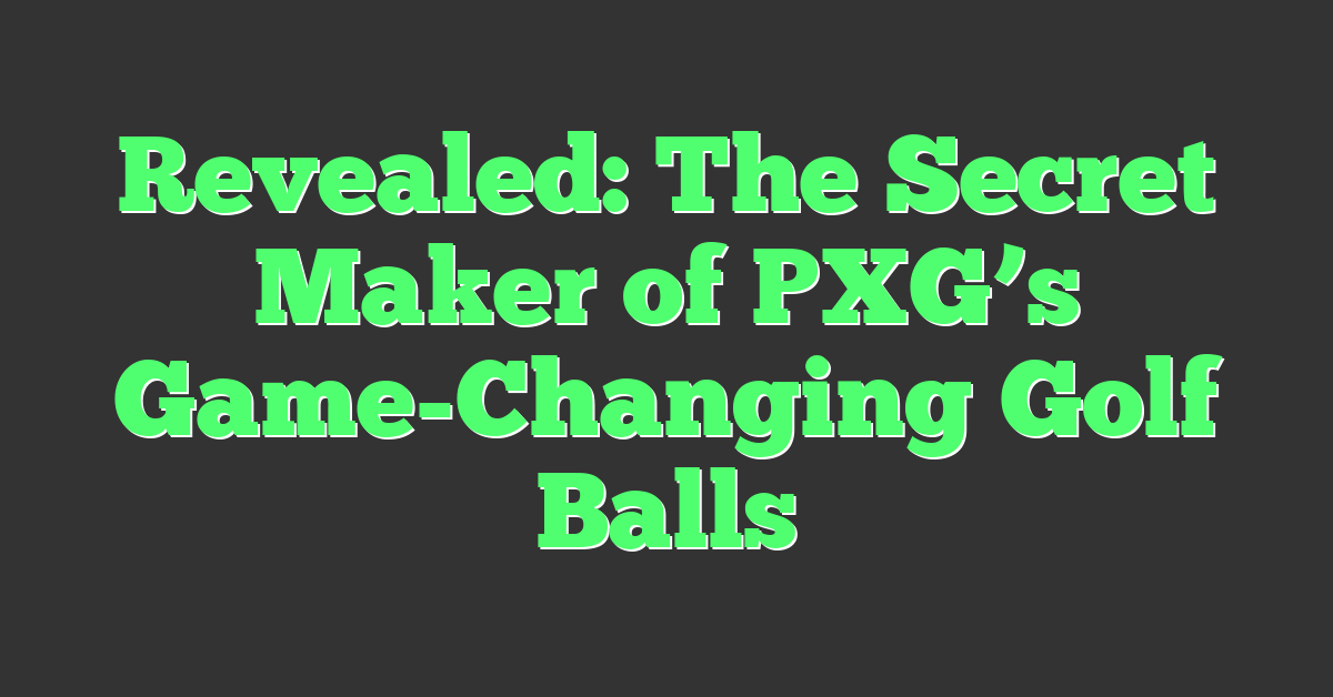 Revealed: The Secret Maker of PXG’s Game-Changing Golf Balls