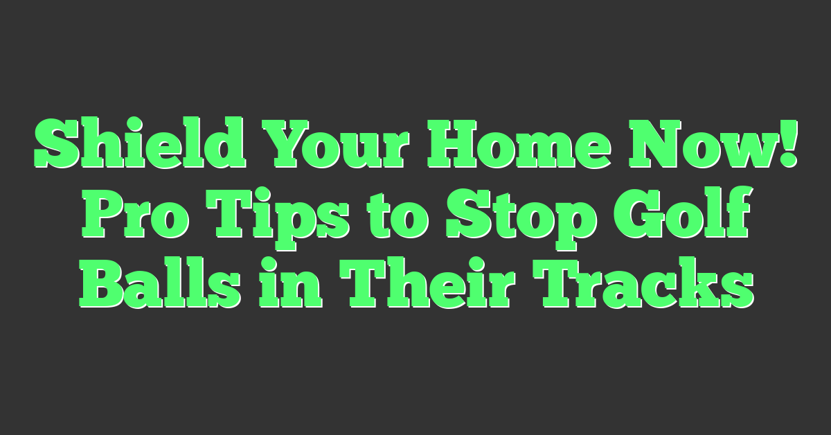 Shield Your Home Now! Pro Tips to Stop Golf Balls in Their Tracks