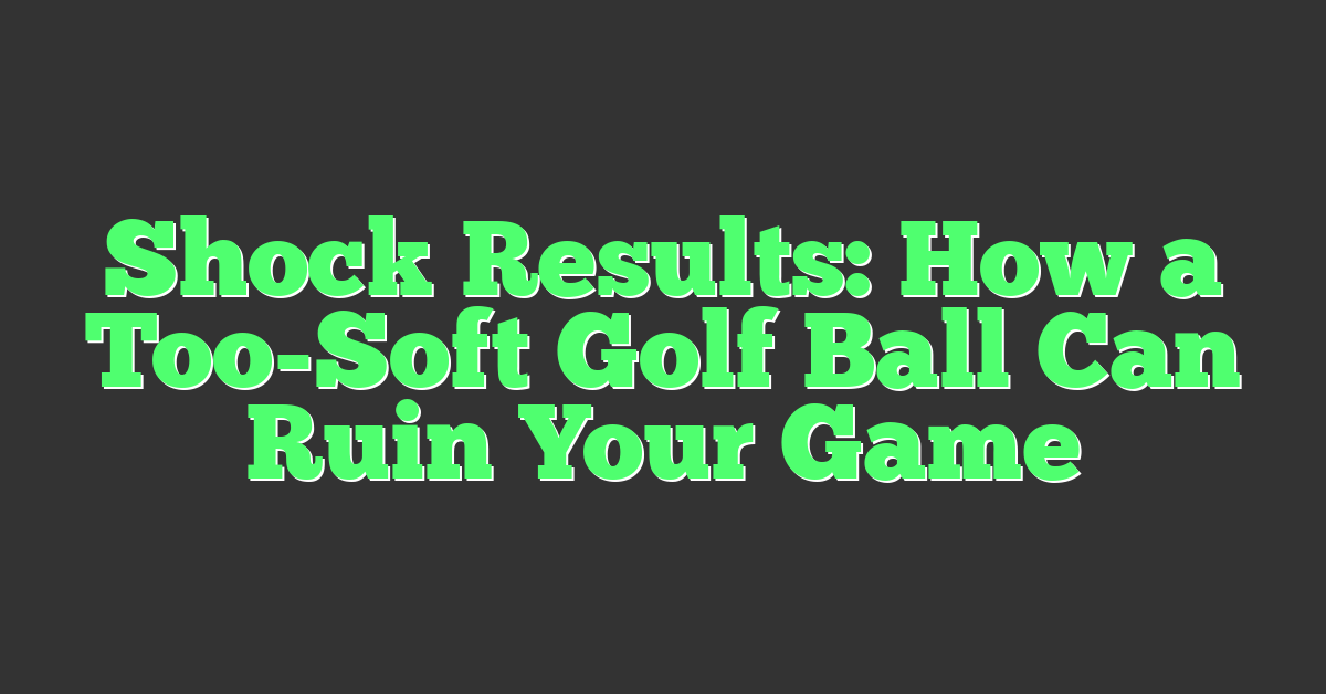 Shock Results: How a Too-Soft Golf Ball Can Ruin Your Game