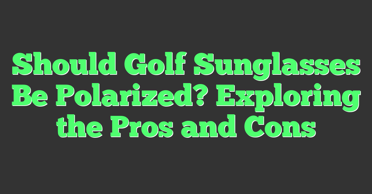 Should Golf Sunglasses Be Polarized? Exploring the Pros and Cons