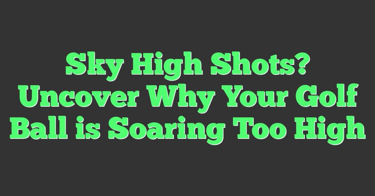 Sky High Shots? Uncover Why Your Golf Ball is Soaring Too High