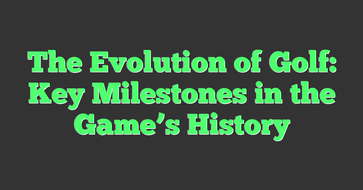 The Evolution of Golf: Key Milestones in the Game’s History