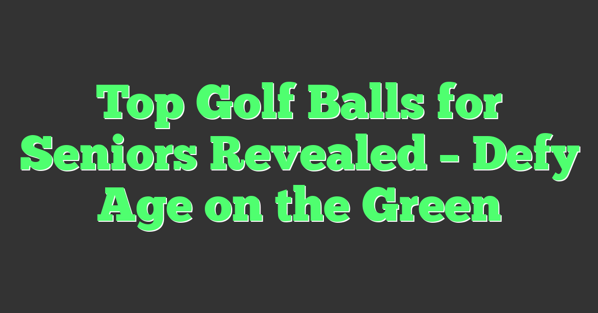 Top Golf Balls for Seniors Revealed – Defy Age on the Green