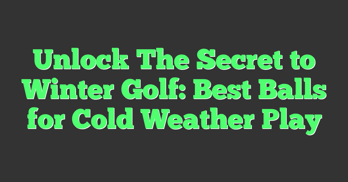 Unlock The Secret to Winter Golf: Best Balls for Cold Weather Play