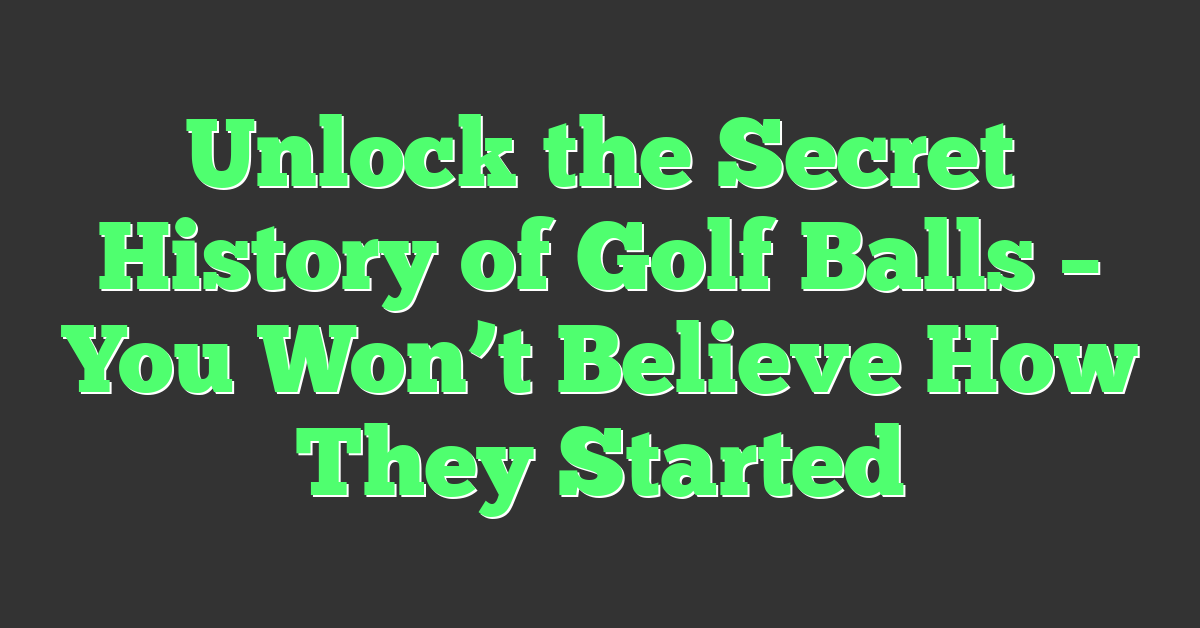 Unlock the Secret History of Golf Balls – You Won’t Believe How They Started