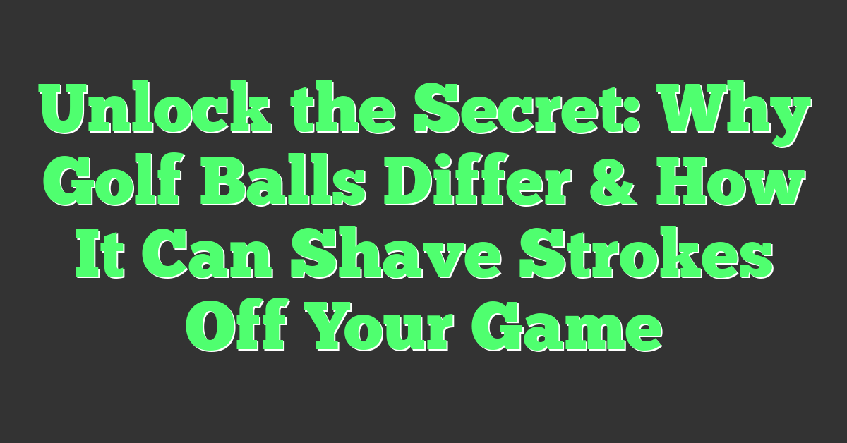 Unlock the Secret: Why Golf Balls Differ & How It Can Shave Strokes Off Your Game