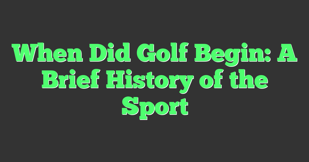 When Did Golf Begin: A Brief History of the Sport