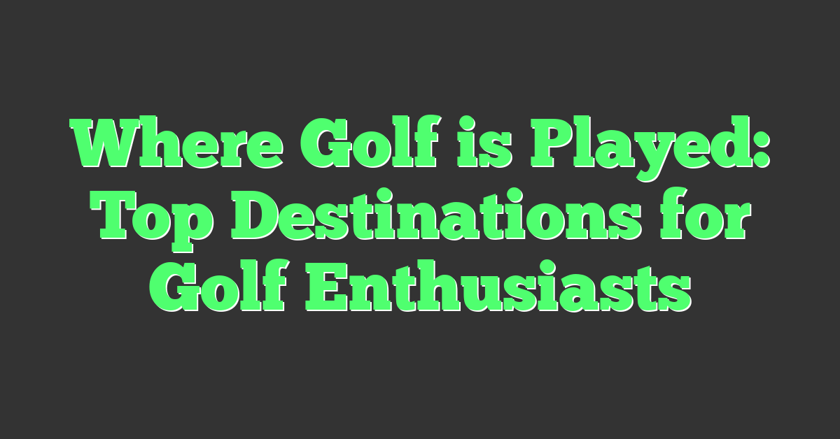 Where Golf is Played: Top Destinations for Golf Enthusiasts