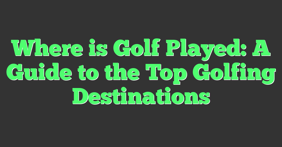 Where is Golf Played: A Guide to the Top Golfing Destinations