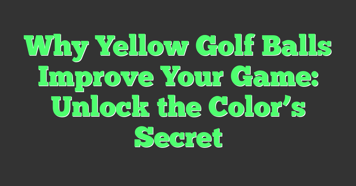 Why Yellow Golf Balls Improve Your Game: Unlock the Color’s Secret