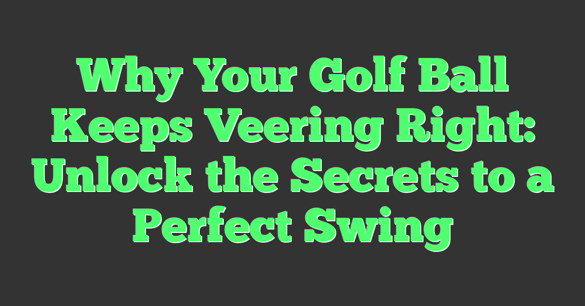 Why Your Golf Ball Keeps Veering Right: Unlock the Secrets to a Perfect Swing