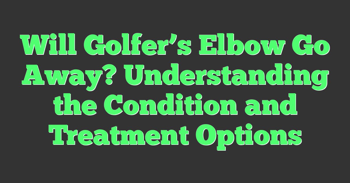 Will Golfer’s Elbow Go Away? Understanding the Condition and Treatment Options