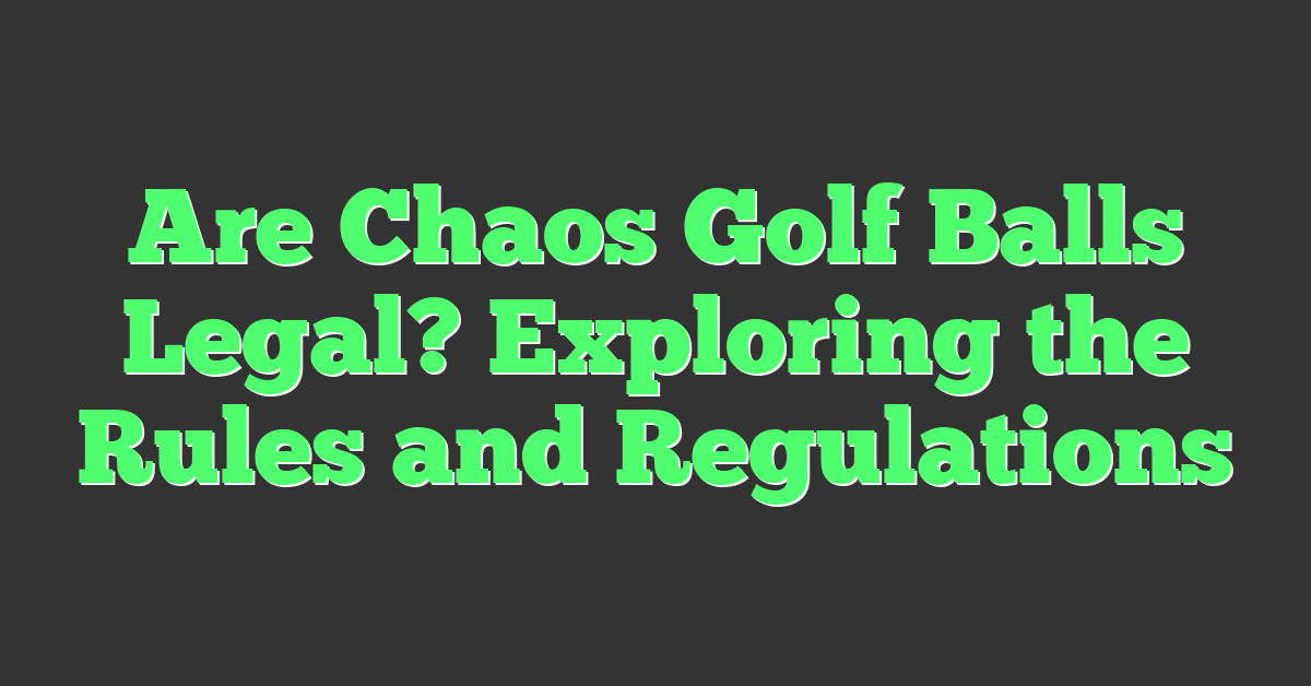 Are Chaos Golf Balls Legal? Exploring the Rules and Regulations