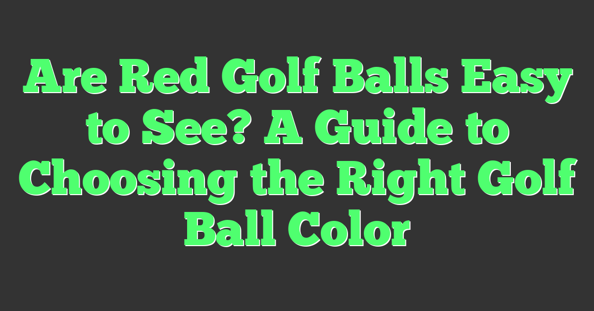 Are Red Golf Balls Easy to See? A Guide to Choosing the Right Golf Ball Color