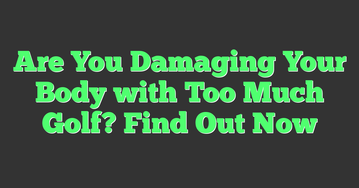 Are You Damaging Your Body with Too Much Golf? Find Out Now