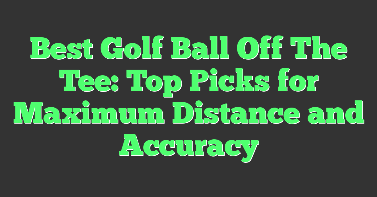 Best Golf Ball Off The Tee: Top Picks for Maximum Distance and Accuracy