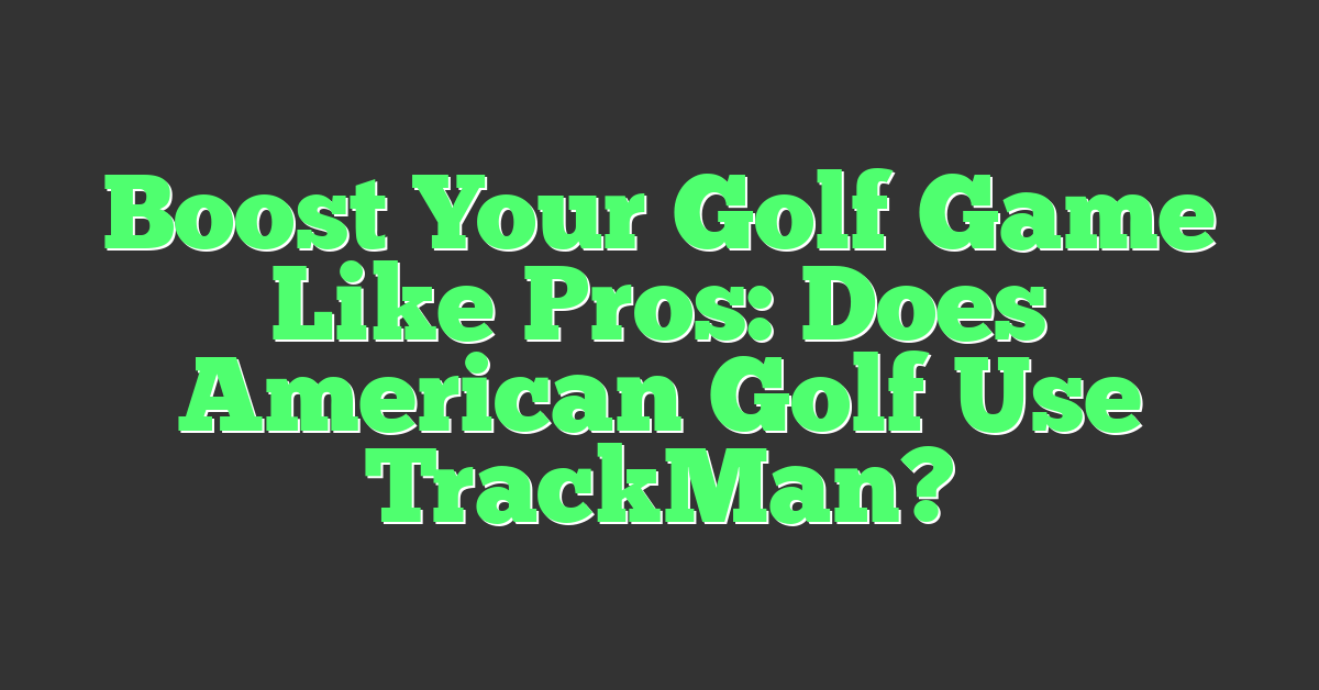Boost Your Golf Game Like Pros: Does American Golf Use TrackMan?