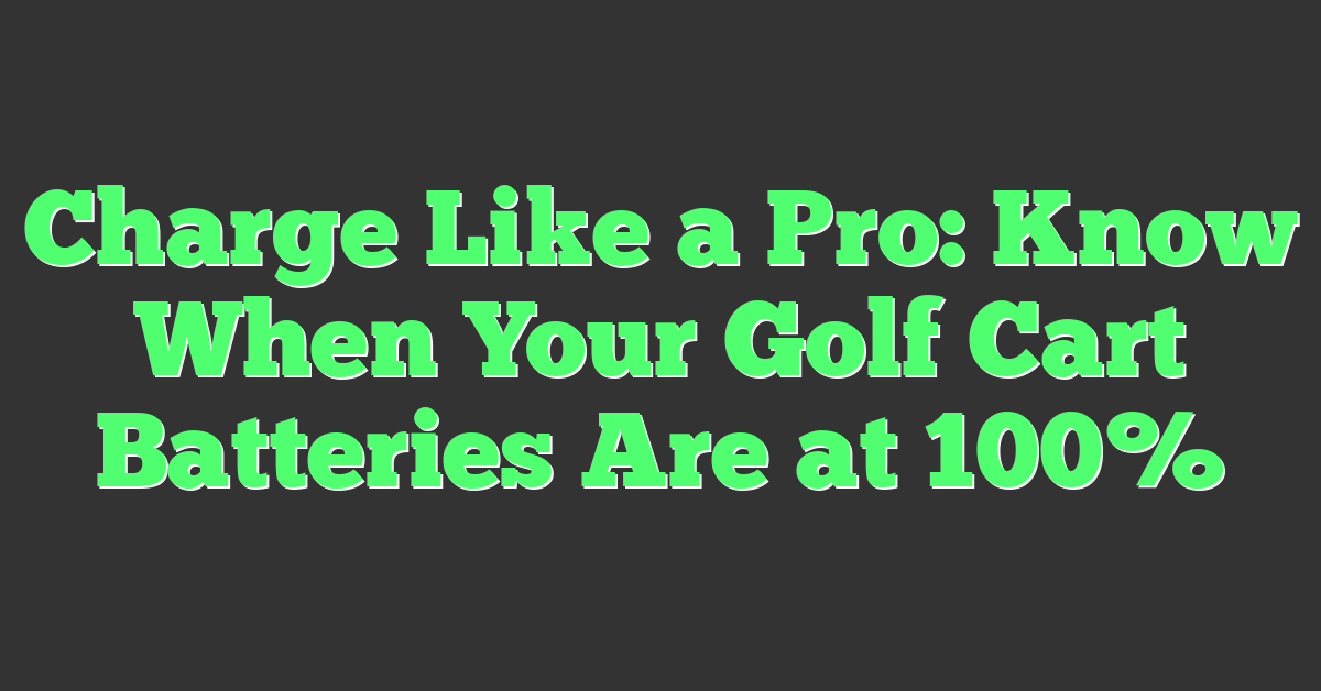 Charge Like a Pro: Know When Your Golf Cart Batteries Are at 100%