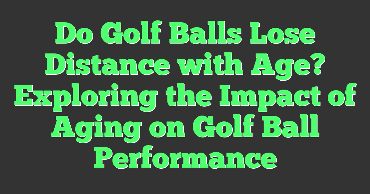 Do Golf Balls Lose Distance with Age? Exploring the Impact of Aging on Golf Ball Performance