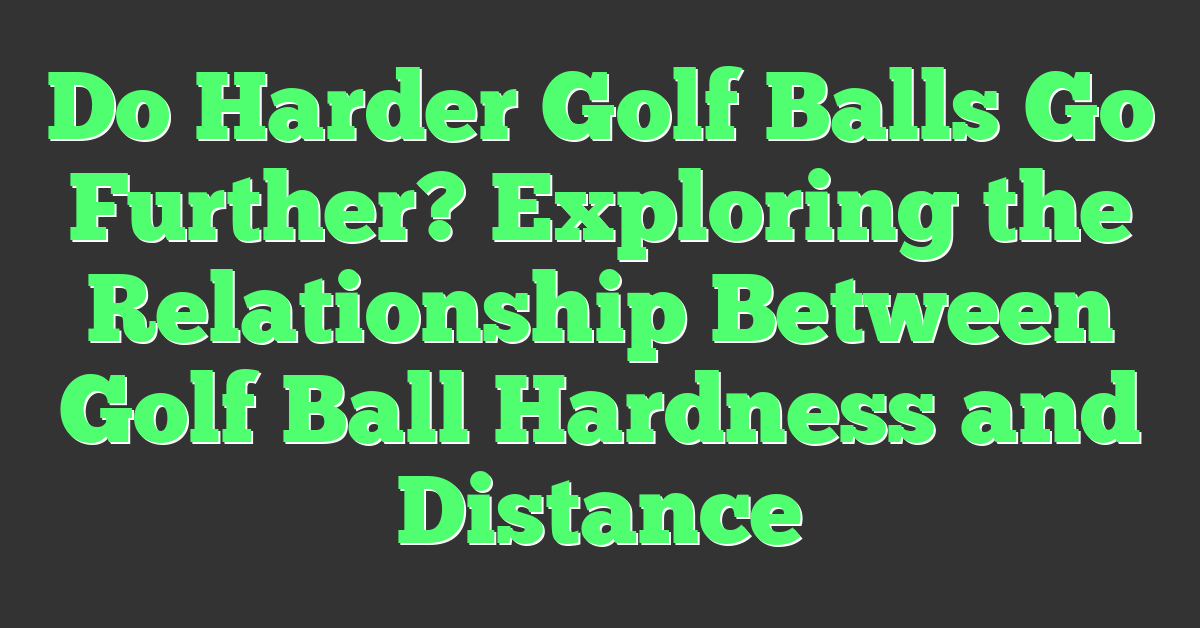 Do Harder Golf Balls Go Further? Exploring the Relationship Between Golf Ball Hardness and Distance