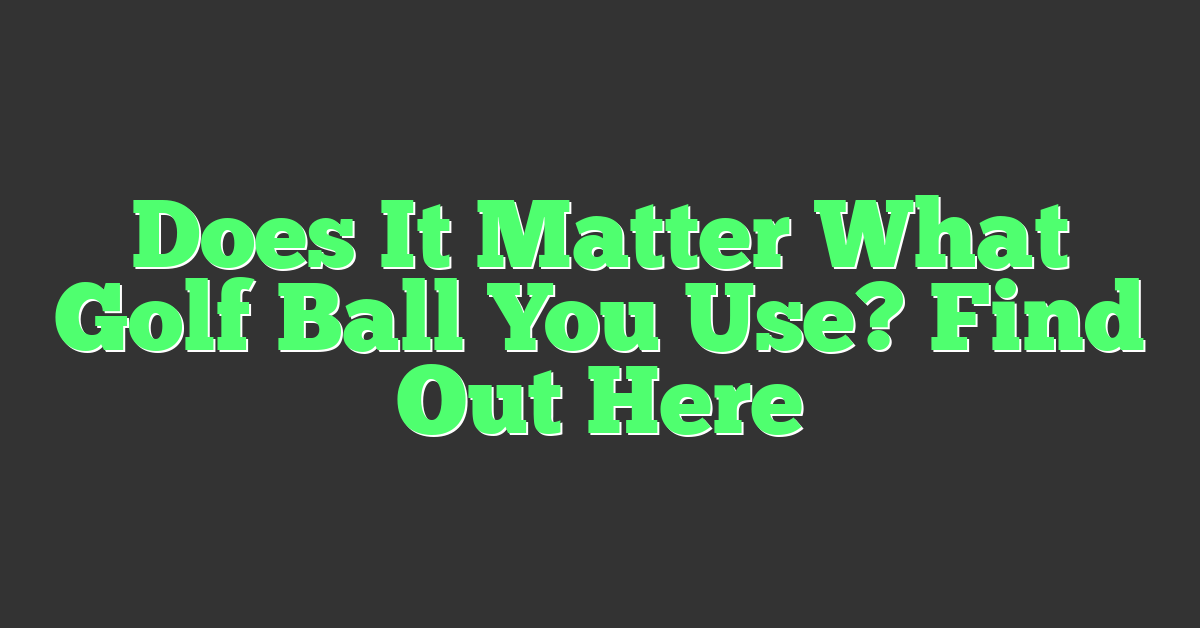Does It Matter What Golf Ball You Use? Find Out Here