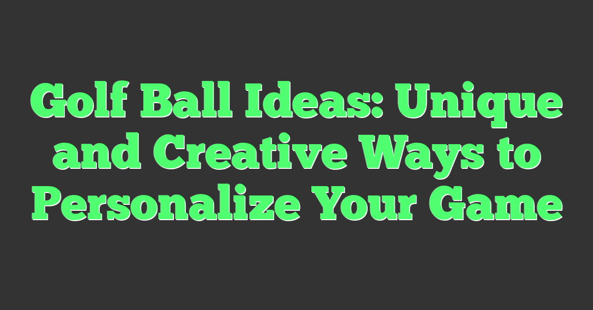 Golf Ball Ideas: Unique and Creative Ways to Personalize Your Game