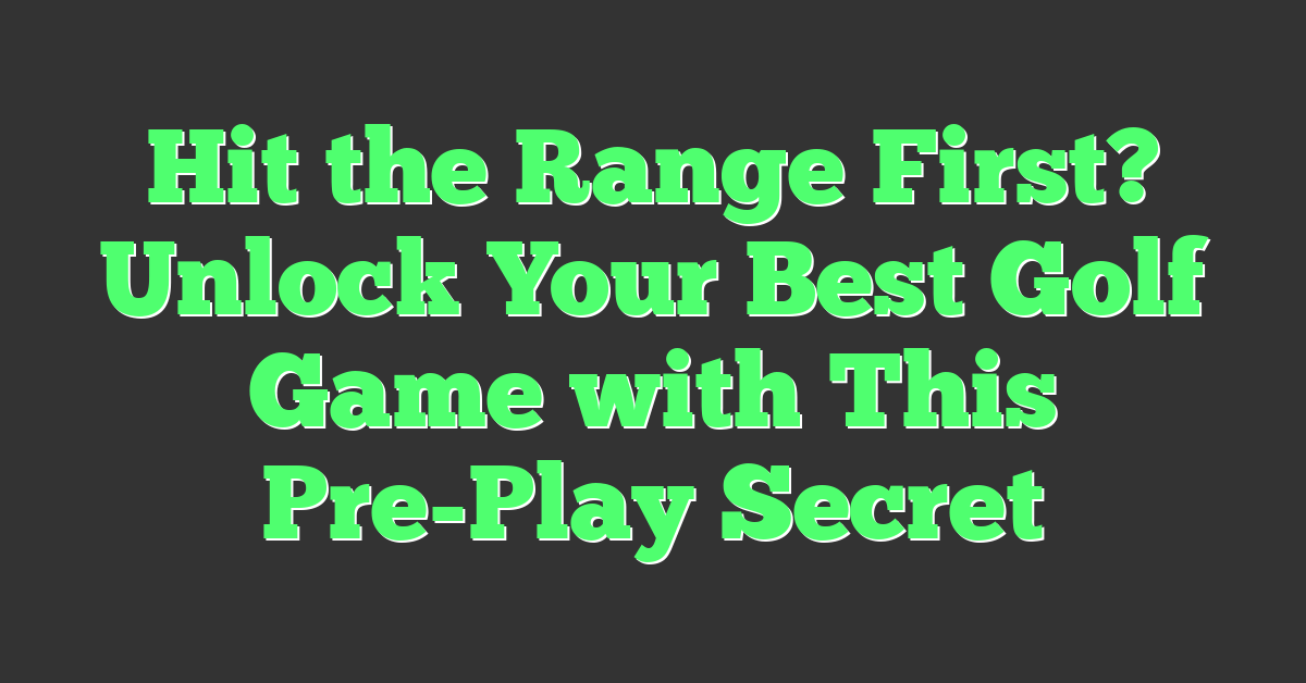 Hit the Range First? Unlock Your Best Golf Game with This Pre-Play Secret
