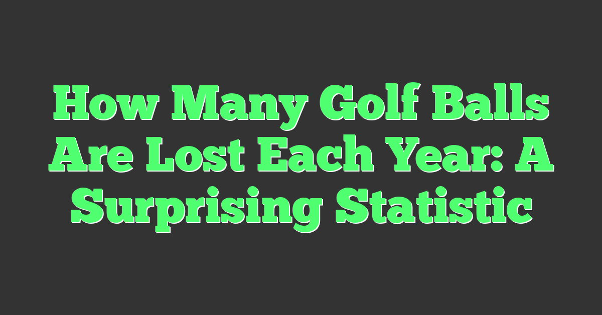 How Many Golf Balls Are Lost Each Year: A Surprising Statistic