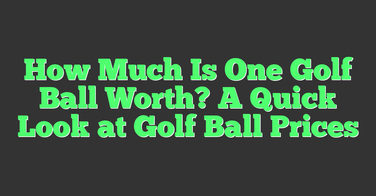 How Much Is One Golf Ball Worth? A Quick Look at Golf Ball Prices
