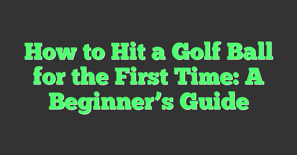 How to Hit a Golf Ball for the First Time: A Beginner’s Guide