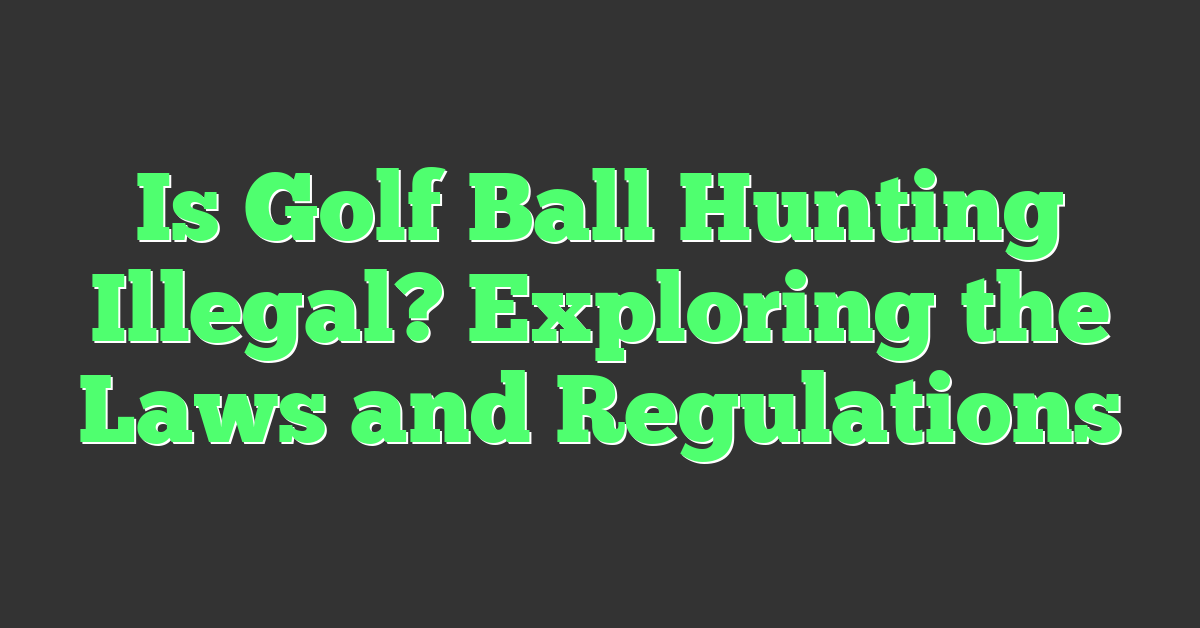 Is Golf Ball Hunting Illegal? Exploring the Laws and Regulations