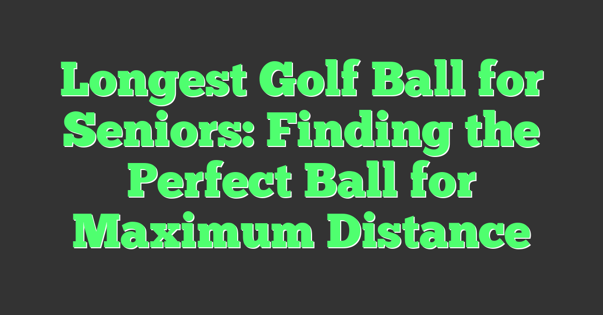 Longest Golf Ball for Seniors: Finding the Perfect Ball for Maximum Distance