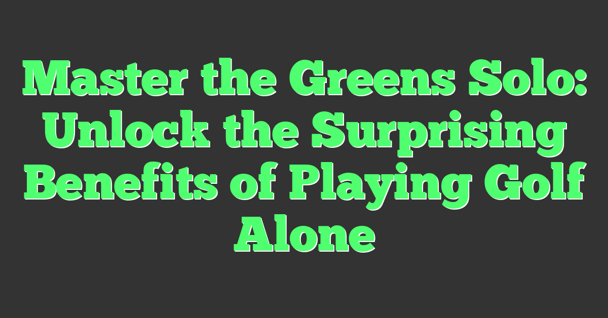 Master the Greens Solo: Unlock the Surprising Benefits of Playing Golf Alone