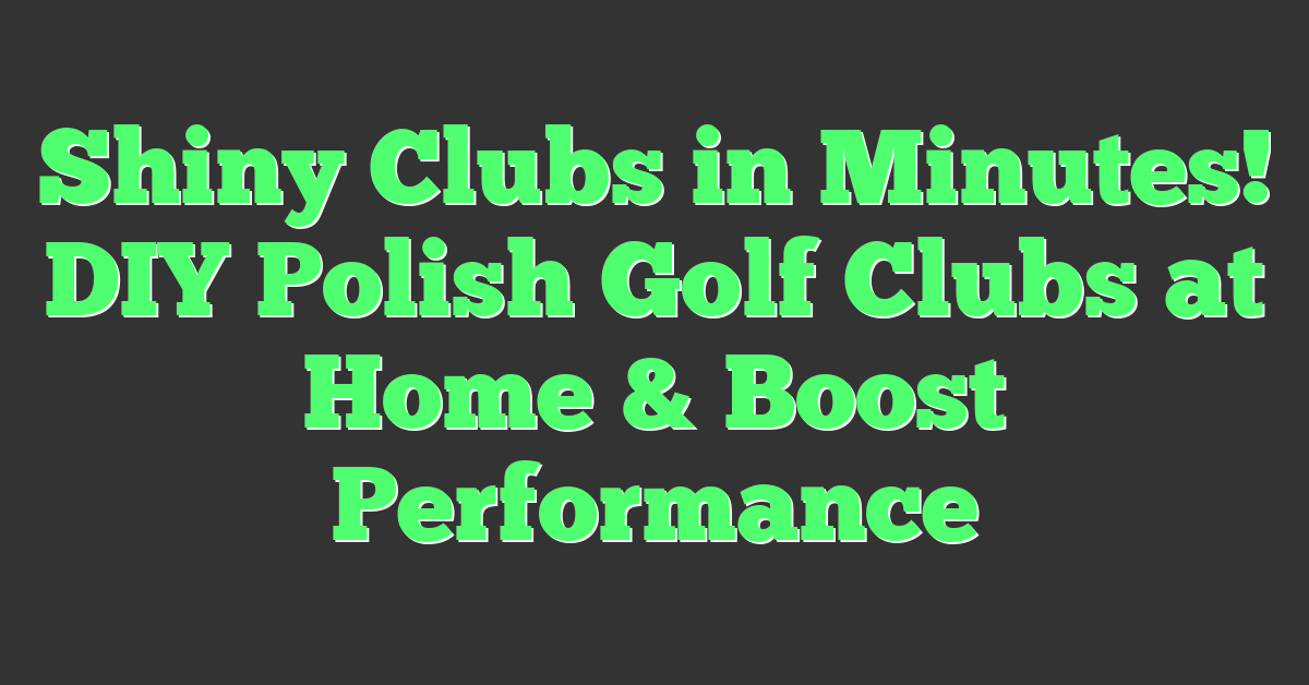 Shiny Clubs in Minutes! DIY Polish Golf Clubs at Home & Boost Performance