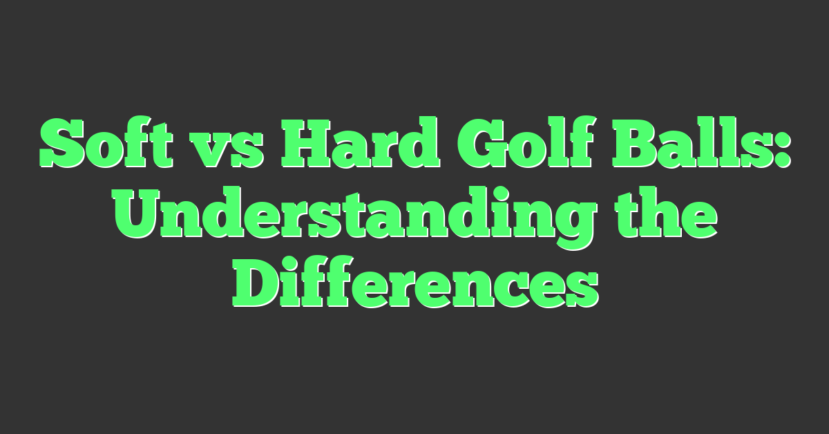 Soft vs Hard Golf Balls: Understanding the Differences