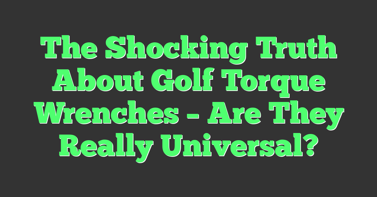 The Shocking Truth About Golf Torque Wrenches – Are They Really Universal?