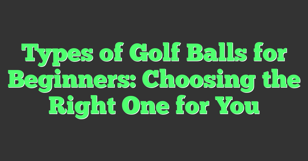 Types of Golf Balls for Beginners: Choosing the Right One for You