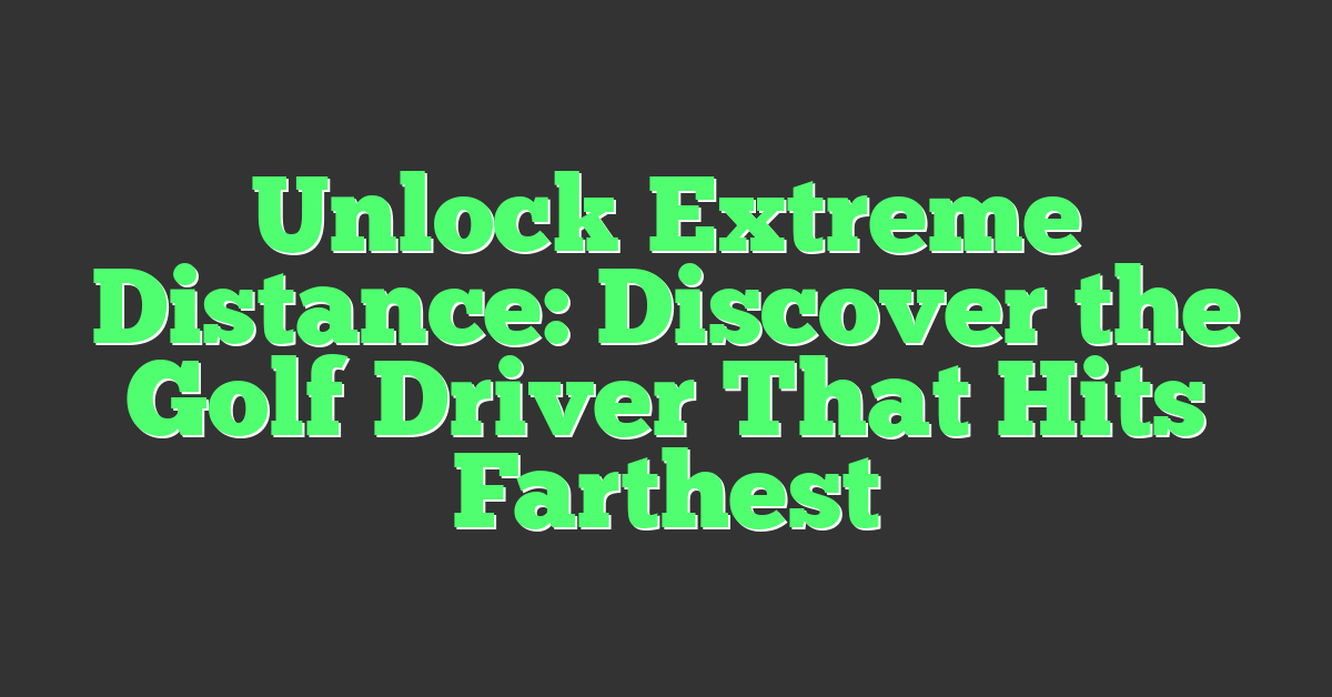 Unlock Extreme Distance: Discover the Golf Driver That Hits Farthest