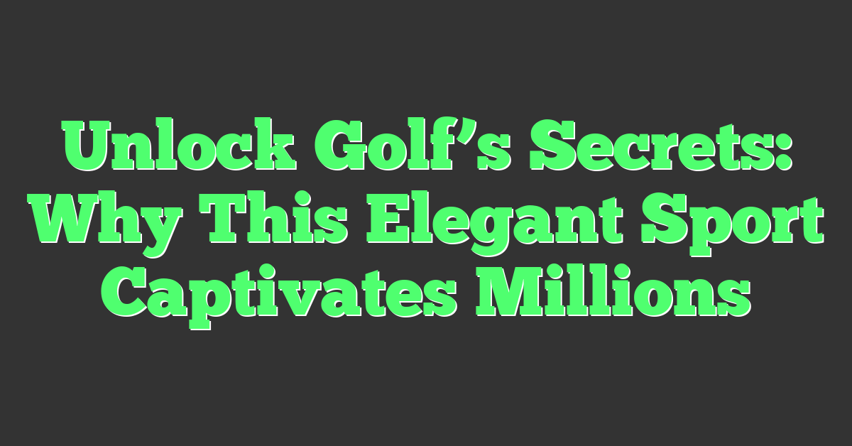 Unlock Golf’s Secrets: Why This Elegant Sport Captivates Millions
