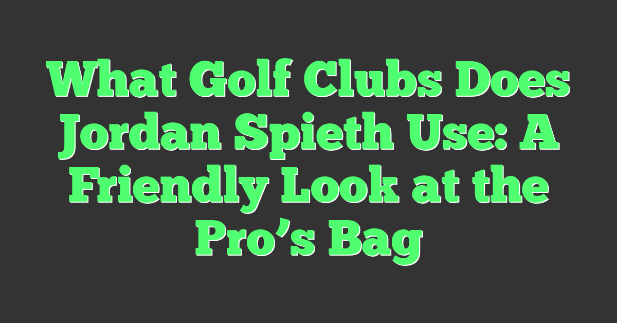 What Golf Clubs Does Jordan Spieth Use: A Friendly Look at the Pro’s Bag