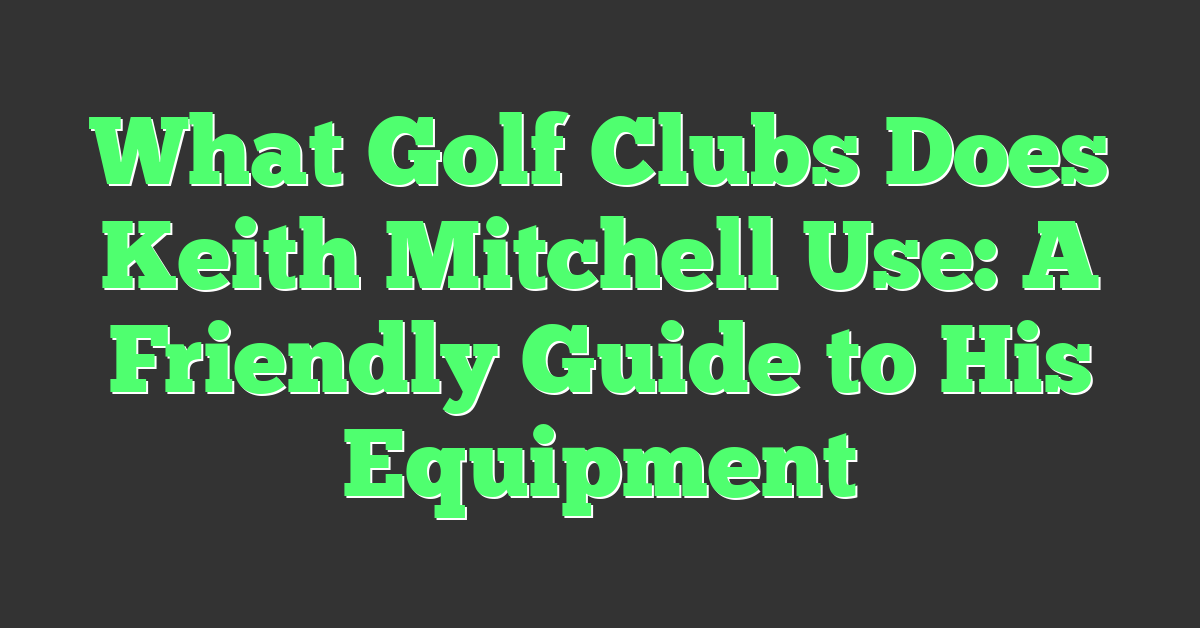 What Golf Clubs Does Keith Mitchell Use: A Friendly Guide to His Equipment