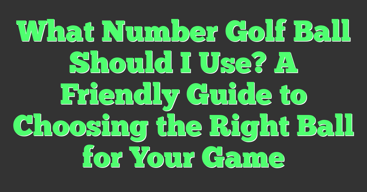 What Number Golf Ball Should I Use? A Friendly Guide to Choosing the Right Ball for Your Game