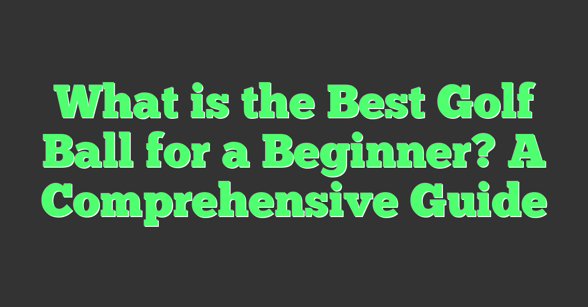 What is the Best Golf Ball for a Beginner? A Comprehensive Guide