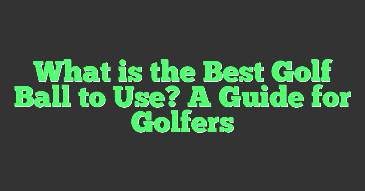What is the Best Golf Ball to Use? A Guide for Golfers