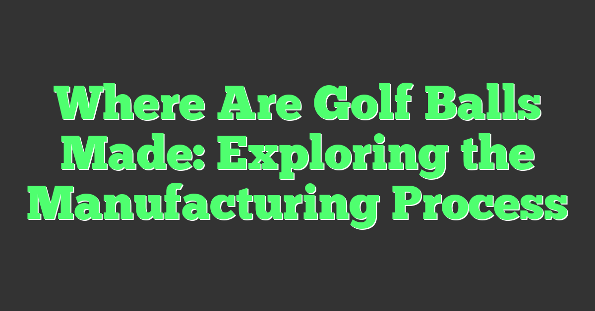 Where Are Golf Balls Made: Exploring the Manufacturing Process