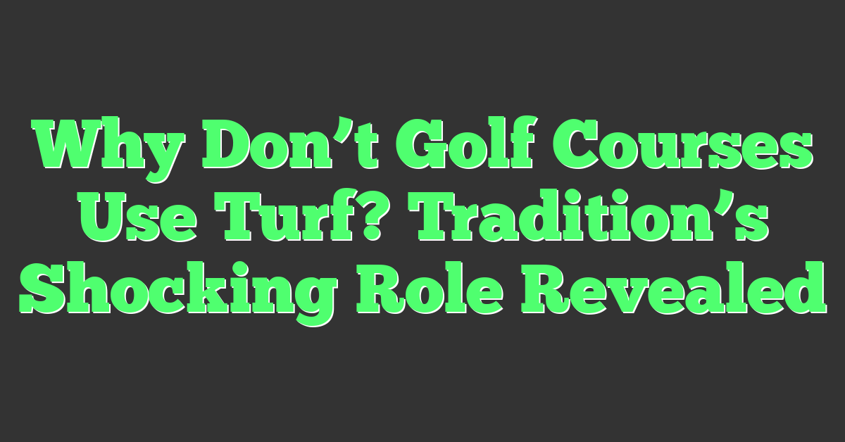 Why Don’t Golf Courses Use Turf? Tradition’s Shocking Role Revealed