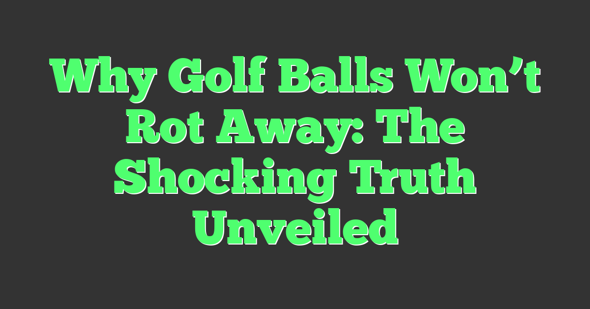 Why Golf Balls Won’t Rot Away: The Shocking Truth Unveiled