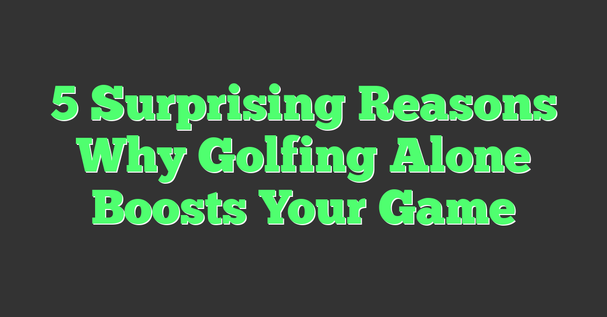5 Surprising Reasons Why Golfing Alone Boosts Your Game