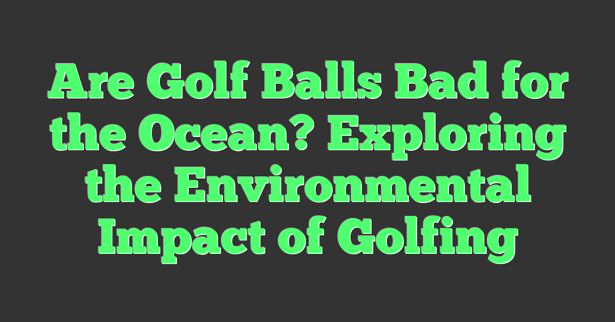 Are Golf Balls Bad for the Ocean? Exploring the Environmental Impact of Golfing