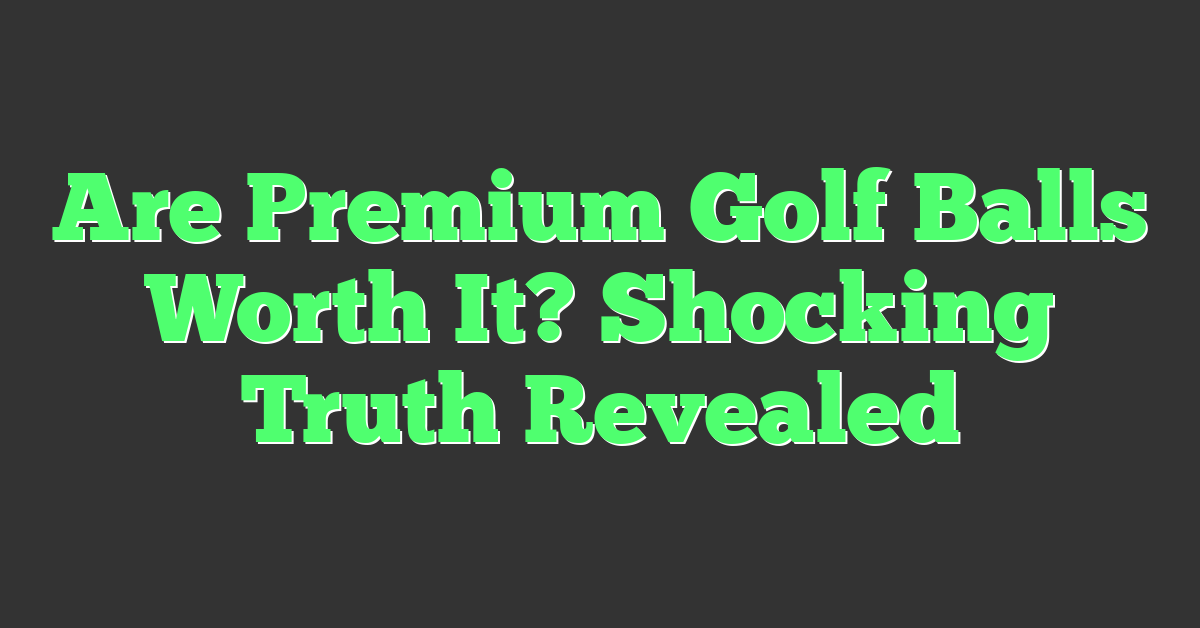 Are Premium Golf Balls Worth It? Shocking Truth Revealed